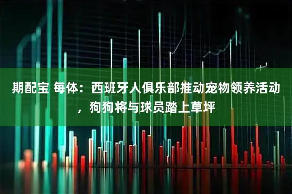 期配宝 每体：西班牙人俱乐部推动宠物领养活动，狗狗将与球员踏上草坪