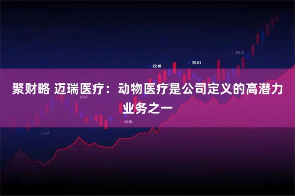 聚财略 迈瑞医疗：动物医疗是公司定义的高潜力业务之一