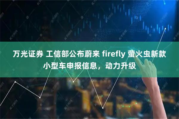 万光证券 工信部公布蔚来 firefly 萤火虫新款小型车申报信息，动力升级