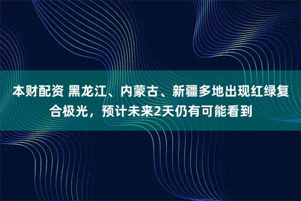 本财配资 黑龙江、内蒙古、新疆多地出现红绿复合极光，预计未来2天仍有可能看到