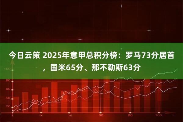 今日云策 2025年意甲总积分榜：罗马73分居首，国米65分、那不勒斯63分