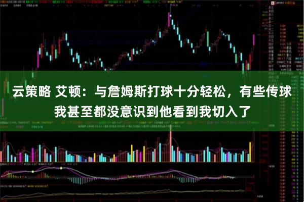 云策略 艾顿：与詹姆斯打球十分轻松，有些传球我甚至都没意识到他看到我切入了