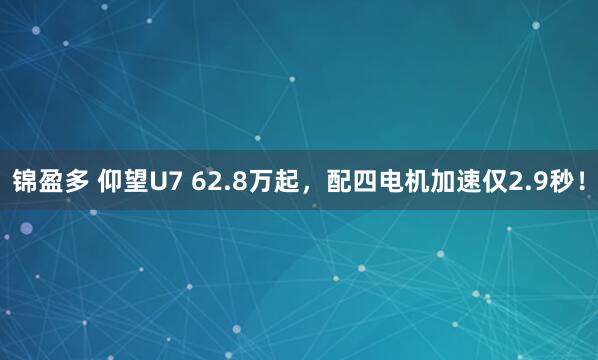 锦盈多 仰望U7 62.8万起，配四电机加速仅2.9秒！