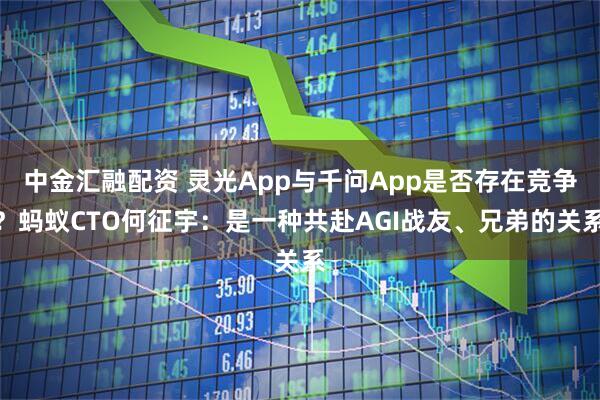 中金汇融配资 灵光App与千问App是否存在竞争？蚂蚁CTO何征宇：是一种共赴AGI战友、兄弟的关系