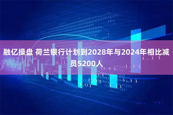融亿操盘 荷兰银行计划到2028年与2024年相比减员5200人