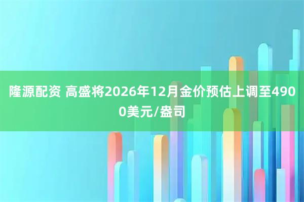 隆源配资 高盛将2026年12月金价预估上调至4900美元/盎司