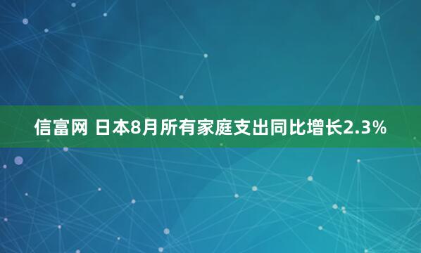 信富网 日本8月所有家庭支出同比增长2.3%