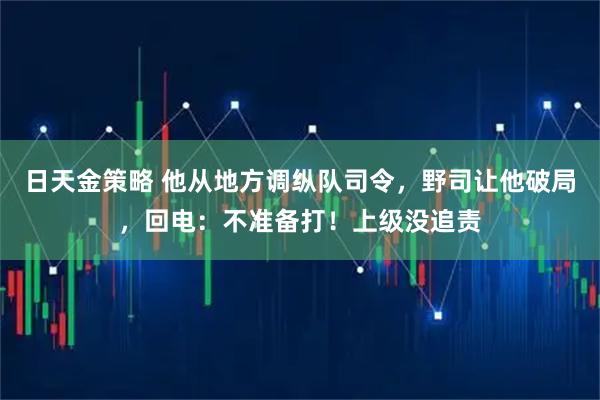 日天金策略 他从地方调纵队司令，野司让他破局，回电：不准备打！上级没追责