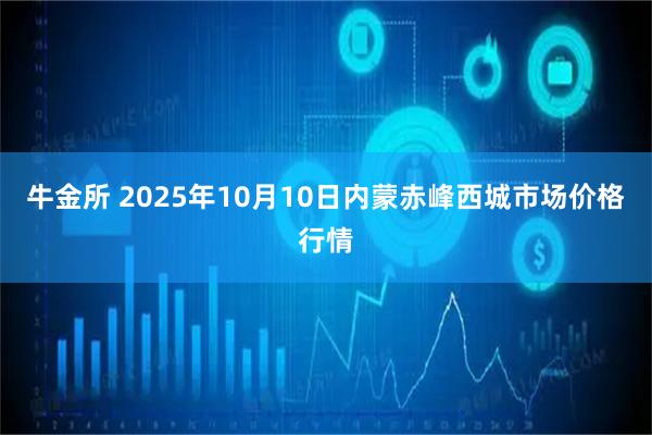 牛金所 2025年10月10日内蒙赤峰西城市场价格行情