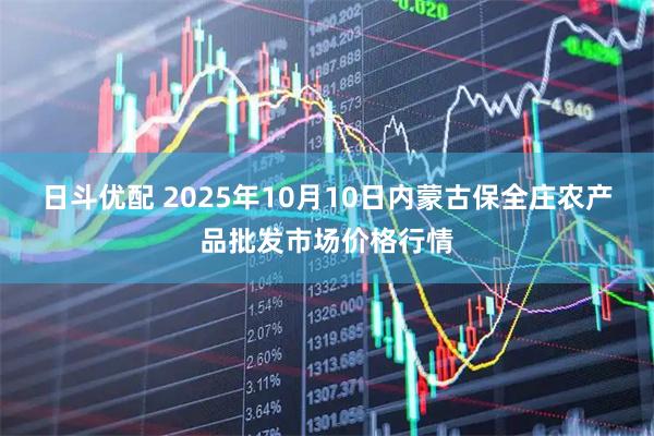 日斗优配 2025年10月10日内蒙古保全庄农产品批发市场价格行情