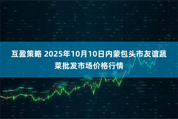 互盈策略 2025年10月10日内蒙包头市友谊蔬菜批发市场价格行情