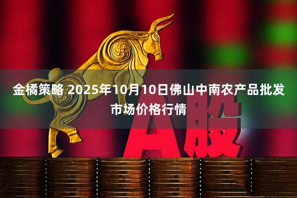 金橘策略 2025年10月10日佛山中南农产品批发市场价格行情