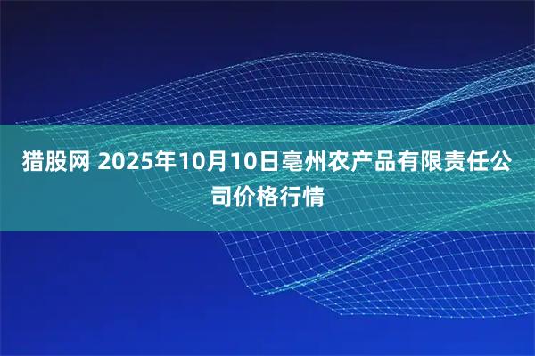 猎股网 2025年10月10日亳州农产品有限责任公司价格行情