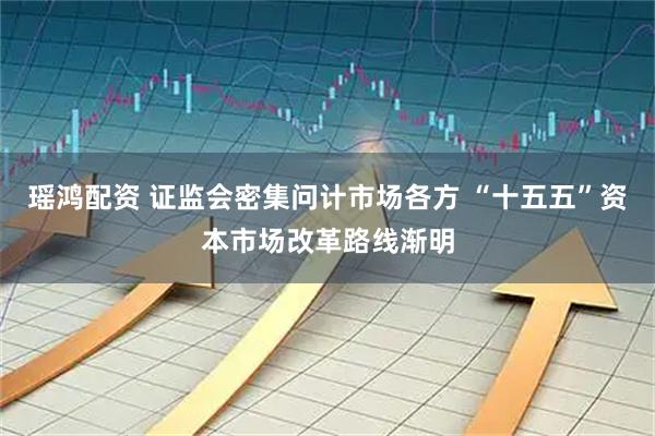 瑶鸿配资 证监会密集问计市场各方 “十五五”资本市场改革路线渐明