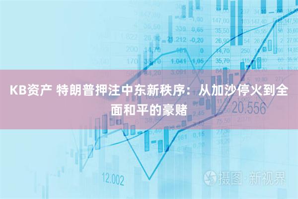 KB资产 特朗普押注中东新秩序：从加沙停火到全面和平的豪赌