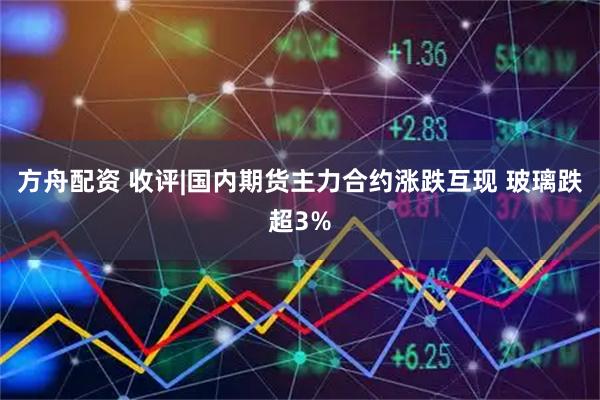 方舟配资 收评|国内期货主力合约涨跌互现 玻璃跌超3%