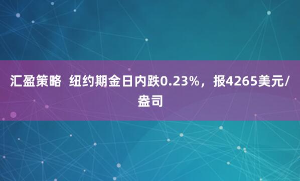汇盈策略  纽约期金日内跌0.23%，报4265美元/盎司