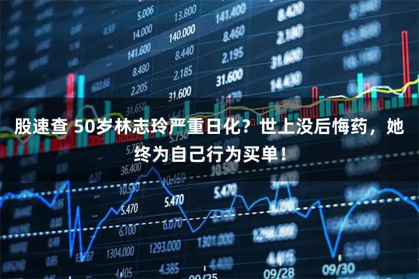 股速查 50岁林志玲严重日化？世上没后悔药，她终为自己行为买单！