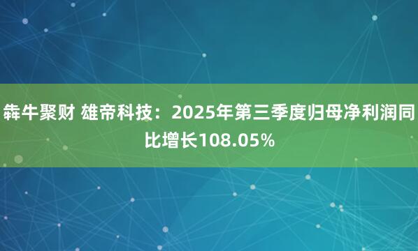 犇牛聚财 雄帝科技：2025年第三季度归母净利润同比增长108.05%