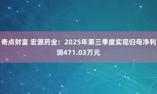 奇点财富 宏源药业：2025年第三季度实现归母净利润471.03万元