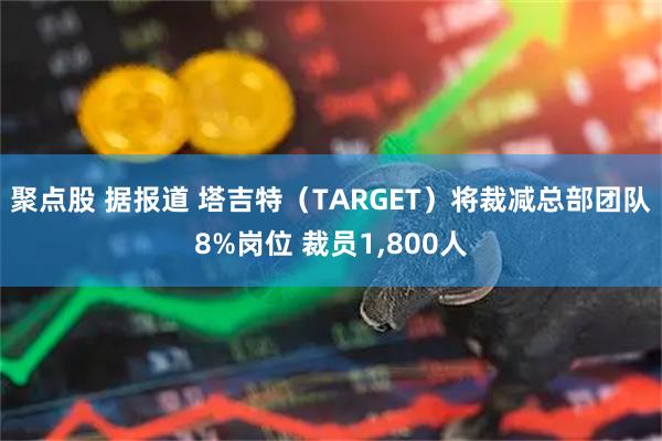 聚点股 据报道 塔吉特（TARGET）将裁减总部团队8%岗位 裁员1,800人