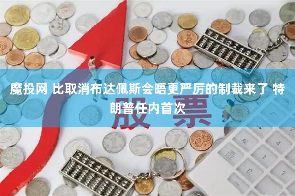 魔投网 比取消布达佩斯会晤更严厉的制裁来了 特朗普任内首次