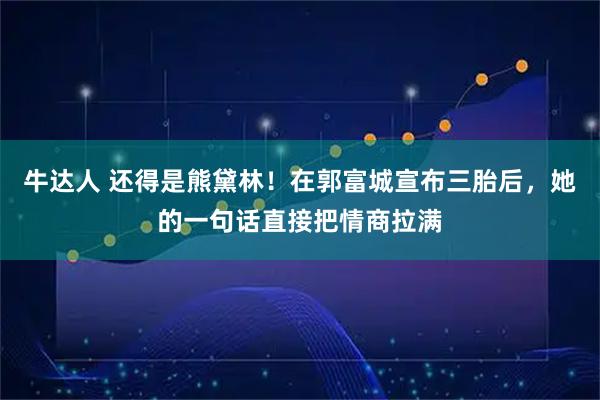 牛达人 还得是熊黛林！在郭富城宣布三胎后，她的一句话直接把情商拉满