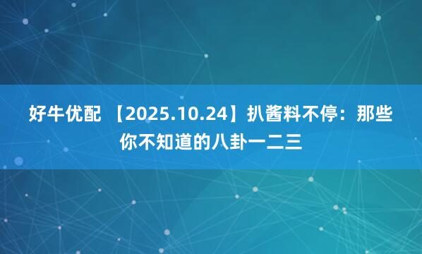 好牛优配 【2025.10.24】扒酱料不停：那些你不知道的八卦一二三
