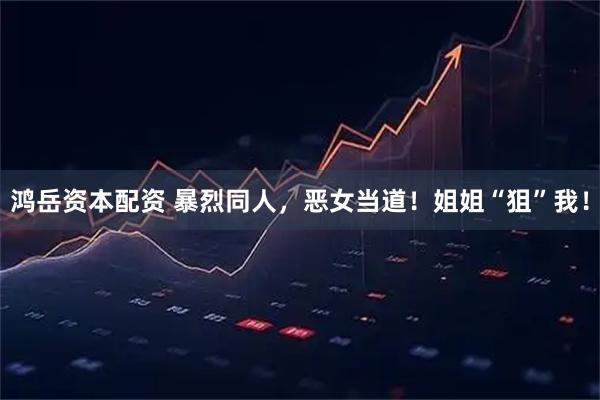 鸿岳资本配资 暴烈同人，恶女当道！姐姐“狙”我！