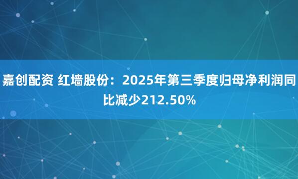 嘉创配资 红墙股份：2025年第三季度归母净利润同比减少212.50%