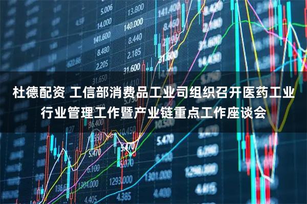 杜德配资 工信部消费品工业司组织召开医药工业行业管理工作暨产业链重点工作座谈会