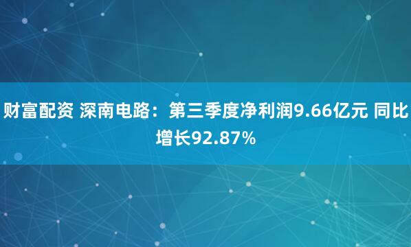 财富配资 深南电路：第三季度净利润9.66亿元 同比增长92.87%