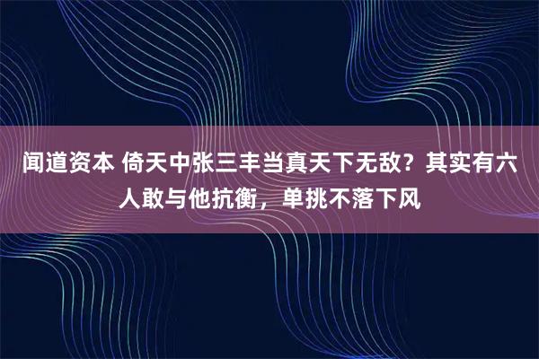闻道资本 倚天中张三丰当真天下无敌？其实有六人敢与他抗衡，单挑不落下风