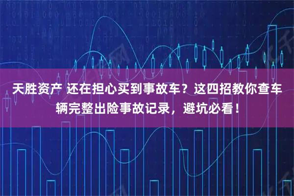 天胜资产 还在担心买到事故车？这四招教你查车辆完整出险事故记录，避坑必看！