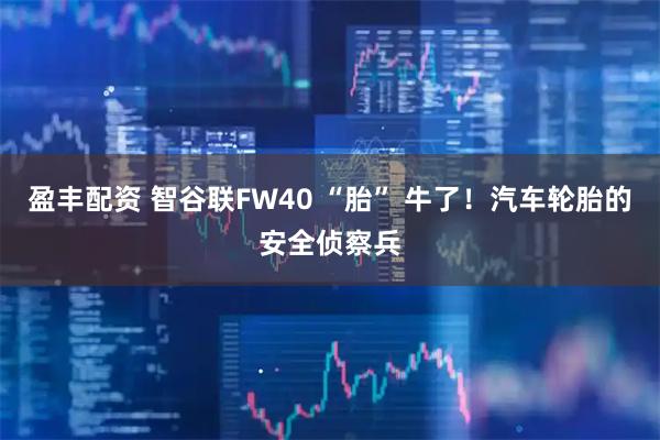 盈丰配资 智谷联FW40 “胎” 牛了！汽车轮胎的安全侦察兵