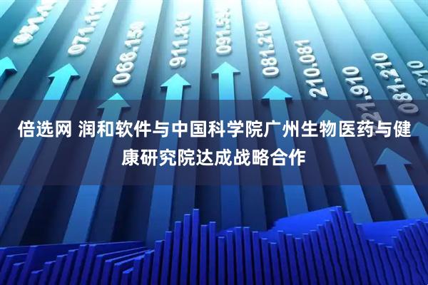 倍选网 润和软件与中国科学院广州生物医药与健康研究院达成战略合作