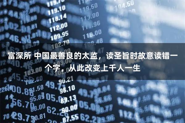 富深所 中国最善良的太监，读圣旨时故意读错一个字，从此改变上千人一生