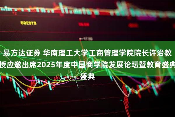易方达证券 华南理工大学工商管理学院院长许治教授应邀出席2025年度中国商学院发展论坛暨教育盛典
