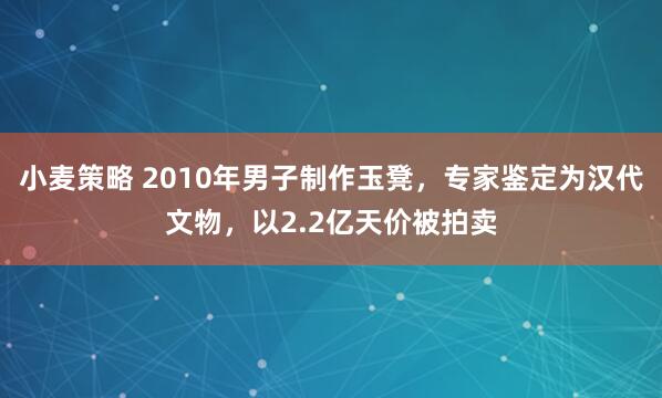 小麦策略 2010年男子制作玉凳，专家鉴定为汉代文物，以2.2亿天价被拍卖