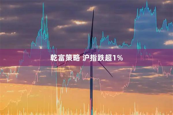 乾富策略 沪指跌超1%