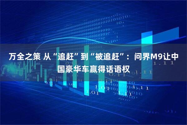 万全之策 从“追赶”到“被追赶”：问界M9让中国豪华车赢得话语权
