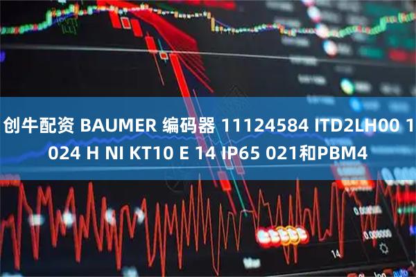 创牛配资 BAUMER 编码器 11124584 ITD2LH00 1024 H NI KT10 E 14 IP65 021和PBM4