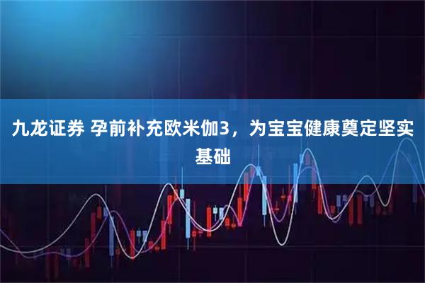 九龙证券 孕前补充欧米伽3，为宝宝健康奠定坚实基础