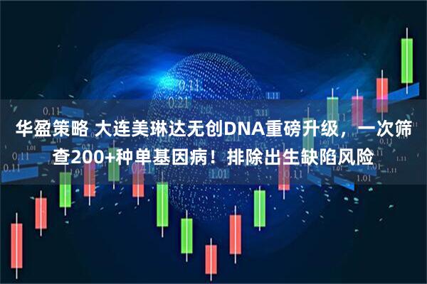 华盈策略 大连美琳达无创DNA重磅升级，一次筛查200+种单基因病！排除出生缺陷风险