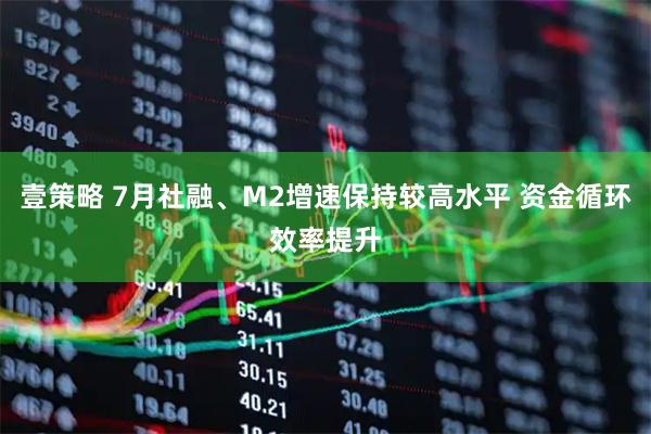 壹策略 7月社融、M2增速保持较高水平 资金循环效率提升