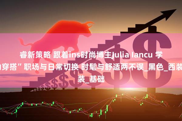 睿新策略 跟着ins时尚博主Julia Iancu 学“通勤穿搭”职场与日常切换 时髦与舒适两不误_黑色_西装_基础