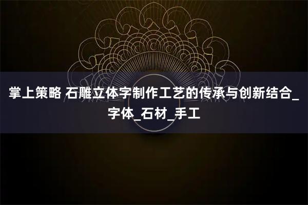掌上策略 石雕立体字制作工艺的传承与创新结合_字体_石材_手工