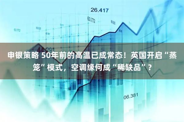 申银策略 50年前的高温已成常态！英国开启“蒸笼”模式，空调缘何成“稀缺品”？