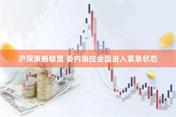 沪深策略联盟 委内瑞拉全国进入紧急状态
