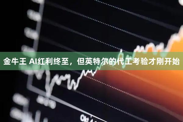 金牛王 AI红利终至，但英特尔的代工考验才刚开始